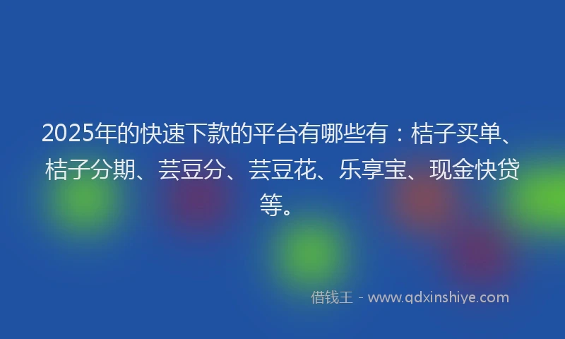 2025年的快速下款的平台有哪些有：桔子买单、桔子分期、芸豆分、芸豆花、乐享宝、现金快贷等。