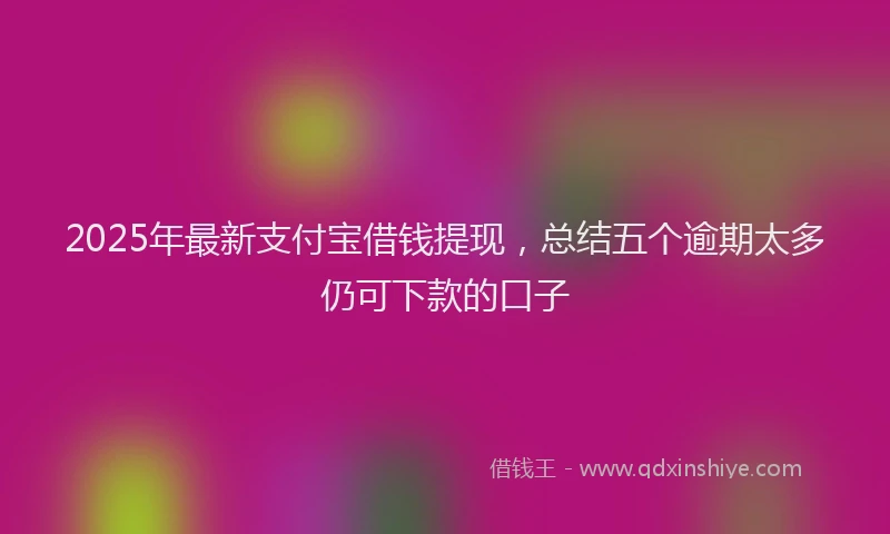 2025年最新支付宝借钱提现，总结五个逾期太多仍可下款的口子
