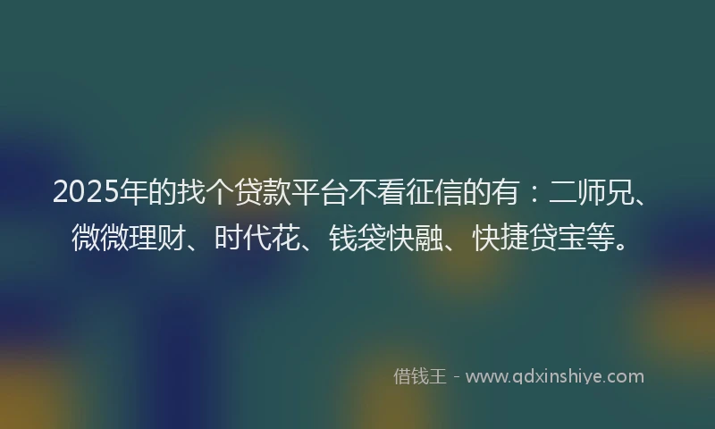 2025年的找个贷款平台不看征信的有：二师兄、微微理财、时代花、钱袋快融、快捷贷宝等。