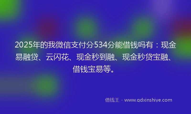 2025年的我微信支付分534分能借钱吗有：现金易融贷、云闪花、现金秒到融、现金秒贷宝融、借钱宝易等。