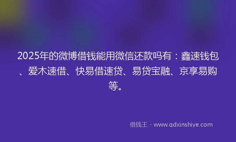 2025年的微博借钱能用微信还款吗有：鑫速钱包、爱木速借、快易借速贷、易贷宝融、京享易购等。