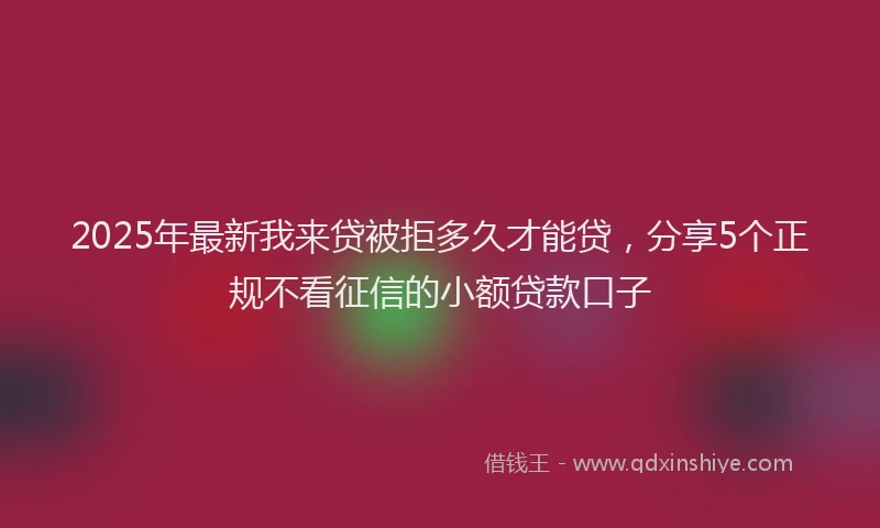 2025年最新我来贷被拒多久才能贷，分享5个正规不看征信的小额贷款口子