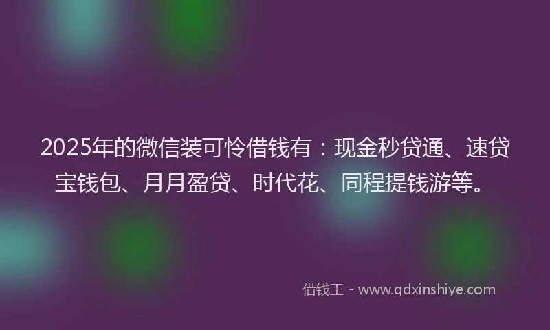 2025年的微信装可怜借钱有：现金秒贷通、速贷宝钱包、月月盈贷、时代花、同程提钱游等。