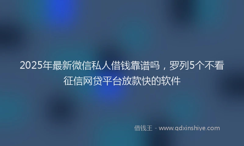2025年最新微信私人借钱靠谱吗，罗列5个不看征信网贷平台放款快的软件