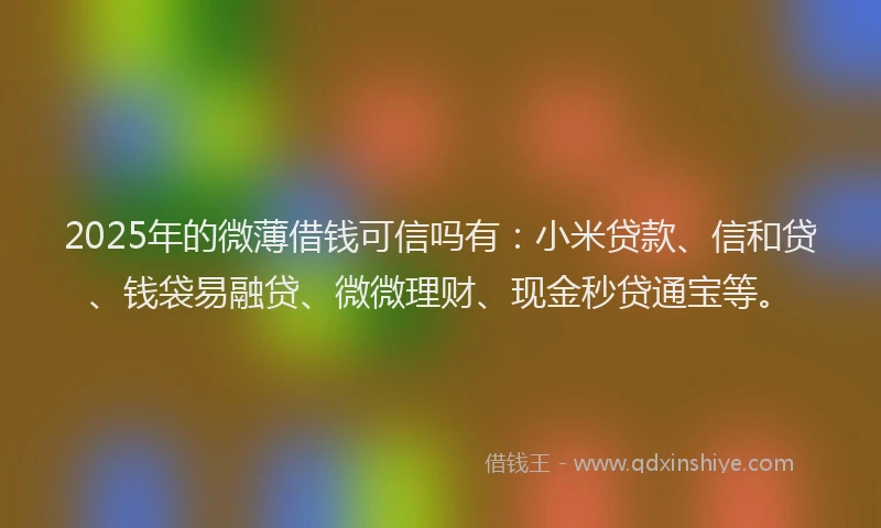 2025年的微薄借钱可信吗有：小米贷款、信和贷、钱袋易融贷、微微理财、现金秒贷通宝等。