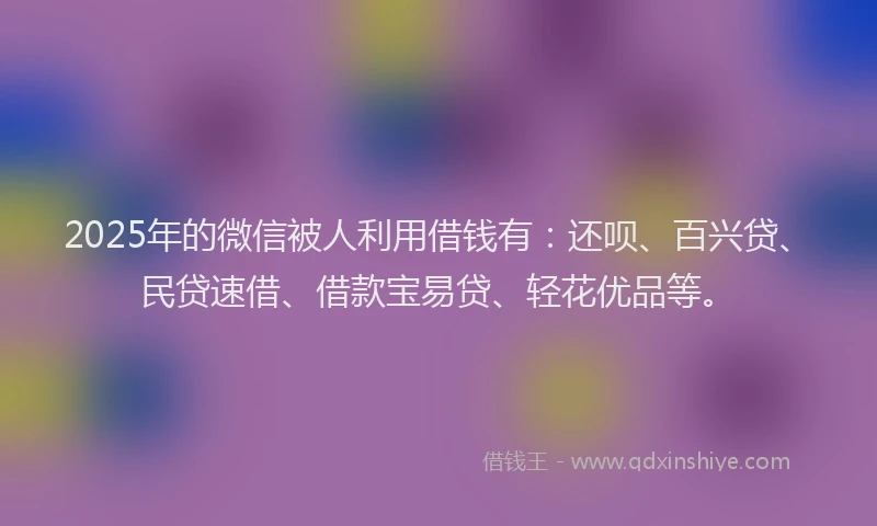 2025年的微信被人利用借钱有：还呗、百兴贷、民贷速借、借款宝易贷、轻花优品等。