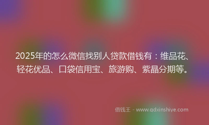 2025年的怎么微信找别人贷款借钱有：维品花、轻花优品、口袋信用宝、旅游购、紫晶分期等。