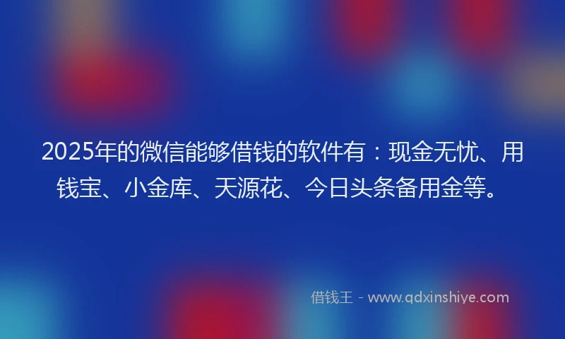 2025年的微信能够借钱的软件有：现金无忧、用钱宝、小金库、天源花、今日头条备用金等。