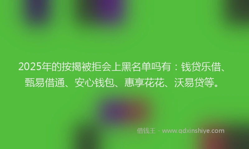 2025年的按揭被拒会上黑名单吗有：钱贷乐借、甄易借通、安心钱包、惠享花花、沃易贷等。