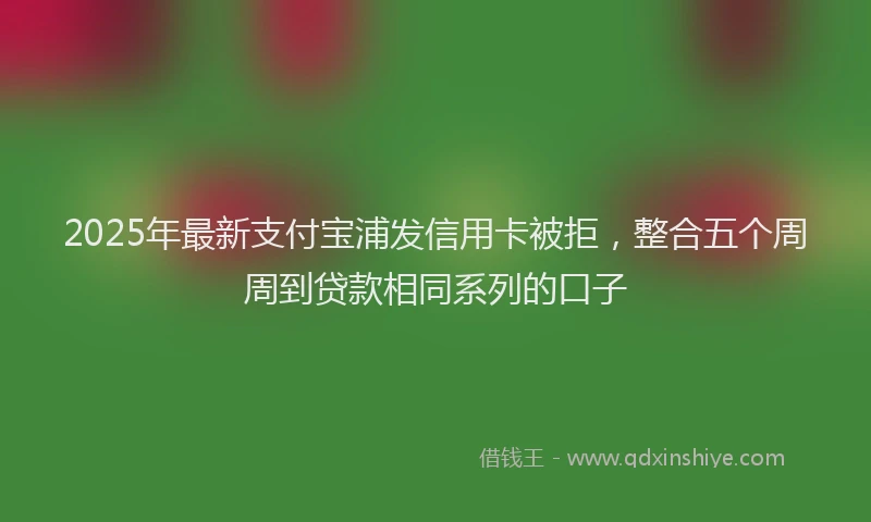 2025年最新支付宝浦发信用卡被拒，整合五个周周到贷款相同系列的口子