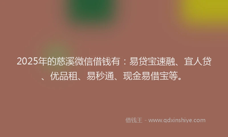 2025年的慈溪微信借钱有：易贷宝速融、宜人贷、优品租、易秒通、现金易借宝等。