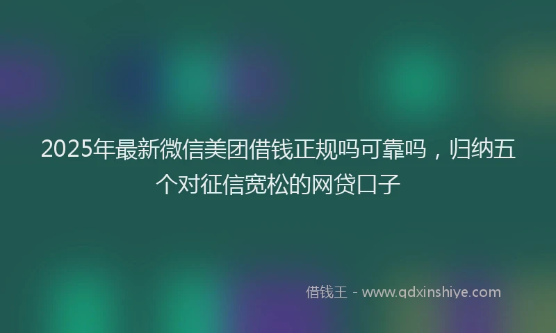 2025年最新微信美团借钱正规吗可靠吗，归纳五个对征信宽松的网贷口子
