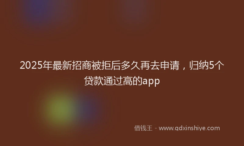 2025年最新招商被拒后多久再去申请，归纳5个贷款通过高的app