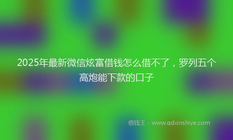 2025年最新微信炫富借钱怎么借不了，罗列五个高炮能下款的口子