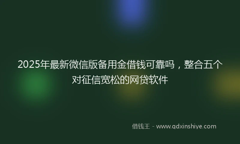 2025年最新微信版备用金借钱可靠吗，整合五个对征信宽松的网贷软件