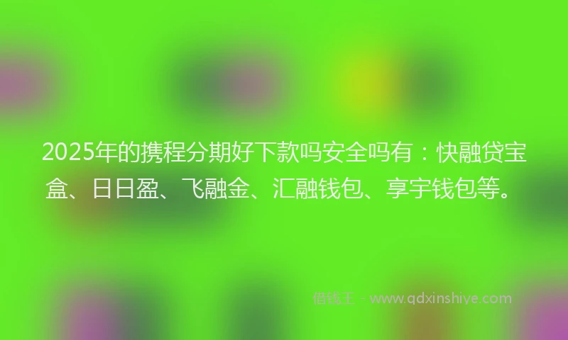 2025年的携程分期好下款吗安全吗有：快融贷宝盒、日日盈、飞融金、汇融钱包、享宇钱包等。