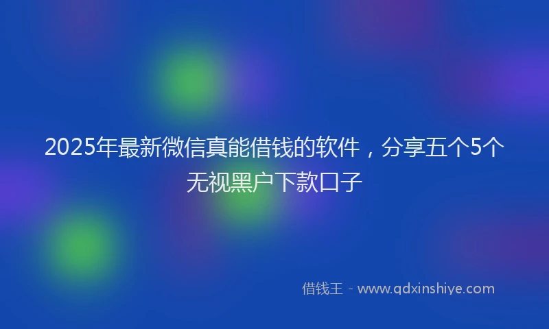 2025年最新微信真能借钱的软件，分享五个5个无视黑户下款口子