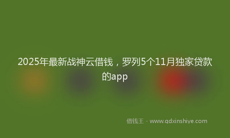 2025年最新战神云借钱，罗列5个11月独家贷款的app