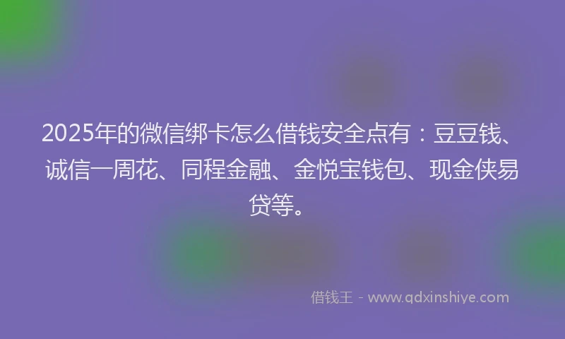 2025年的微信绑卡怎么借钱安全点有：豆豆钱、诚信一周花、同程金融、金悦宝钱包、现金侠易贷等。