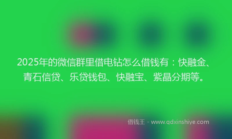 2025年的微信群里借电钻怎么借钱有：快融金、青石信贷、乐贷钱包、快融宝、紫晶分期等。
