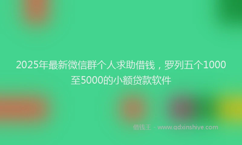 2025年最新微信群个人求助借钱，罗列五个1000至5000的小额贷款软件