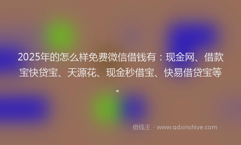 2025年的怎么样免费微信借钱有：现金网、借款宝快贷宝、天源花、现金秒借宝、快易借贷宝等。