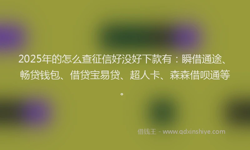 2025年的怎么查征信好没好下款有：瞬借通途、畅贷钱包、借贷宝易贷、超人卡、森森借呗通等。
