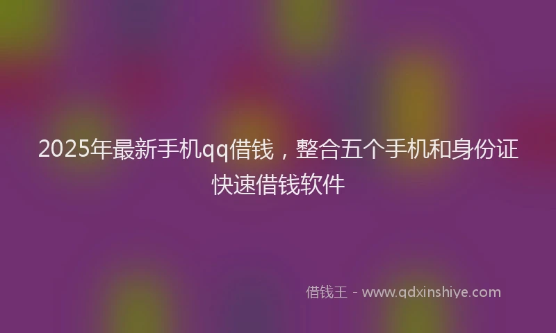 2025年最新手机qq借钱，整合五个手机和身份证快速借钱软件