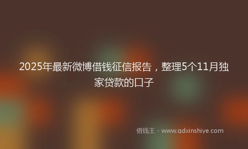 2025年最新微博借钱征信报告，整理5个11月独家贷款的口子