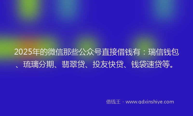 2025年的微信那些公众号直接借钱有：瑞信钱包、琉璃分期、翡翠贷、投友快贷、钱袋速贷等。