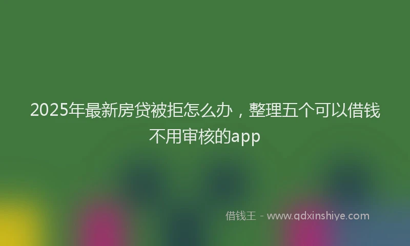 2025年最新房贷被拒怎么办，整理五个可以借钱不用审核的app