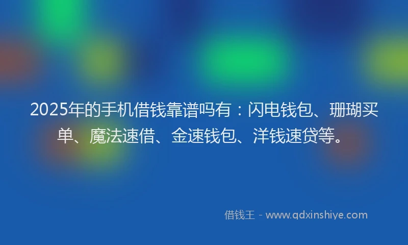 2025年的手机借钱靠谱吗有：闪电钱包、珊瑚买单、魔法速借、金速钱包、洋钱速贷等。