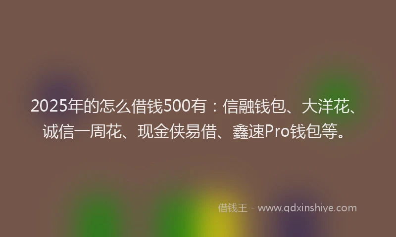 2025年的怎么借钱500有：信融钱包、大洋花、诚信一周花、现金侠易借、鑫速Pro钱包等。
