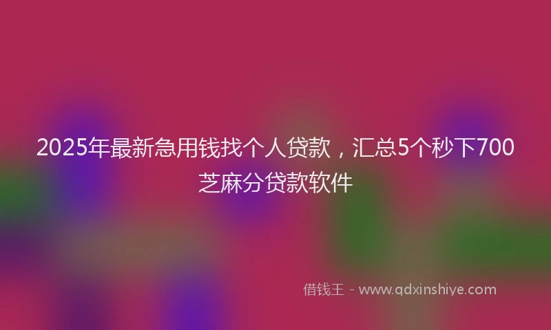 2025年最新急用钱找个人贷款，汇总5个秒下700芝麻分贷款软件