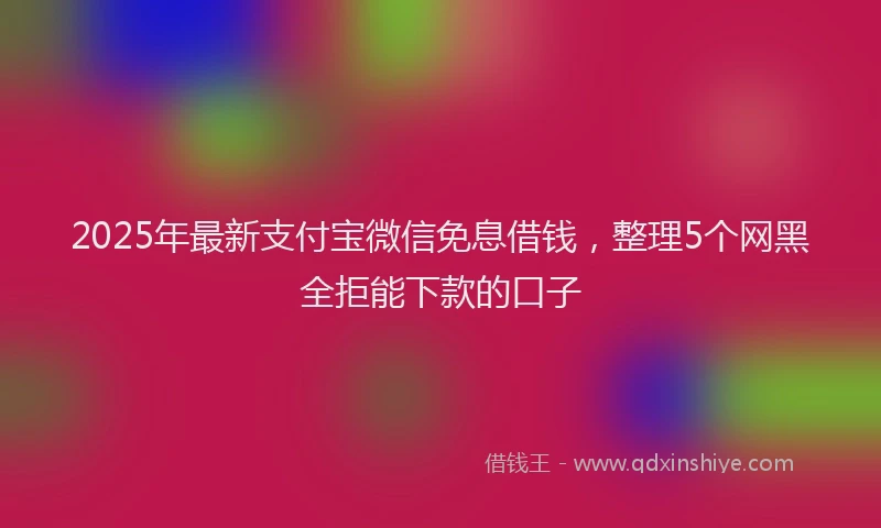 2025年最新支付宝微信免息借钱，整理5个网黑全拒能下款的口子