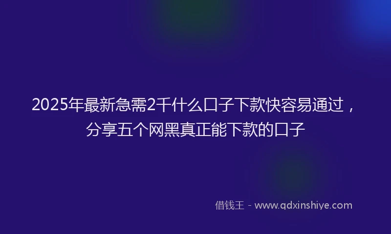 2025年最新急需2千什么口子下款快容易通过，分享五个网黑真正能下款的口子