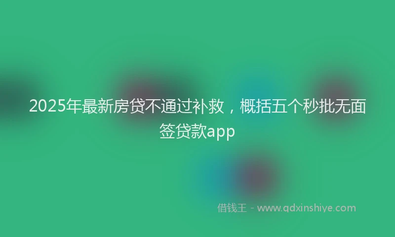 2025年最新房贷不通过补救，概括五个秒批无面签贷款app