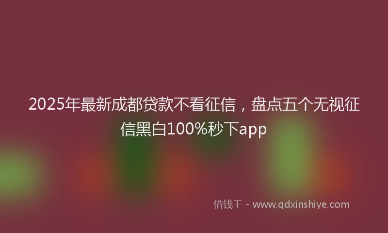 2025年最新成都贷款不看征信，盘点五个无视征信黑白100%秒下app