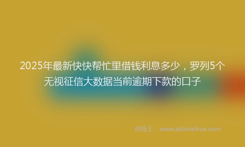 2025年最新快快帮忙里借钱利息多少，罗列5个无视征信大数据当前逾期下款的口子
