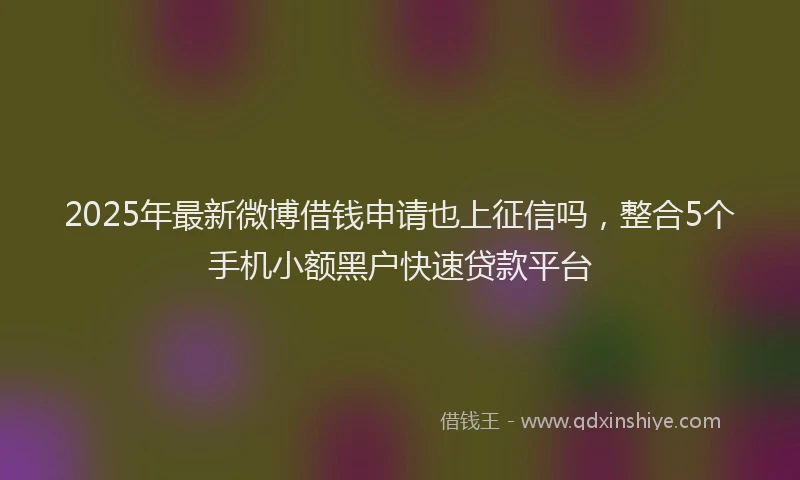 2025年最新微博借钱申请也上征信吗，整合5个手机小额黑户快速贷款平台