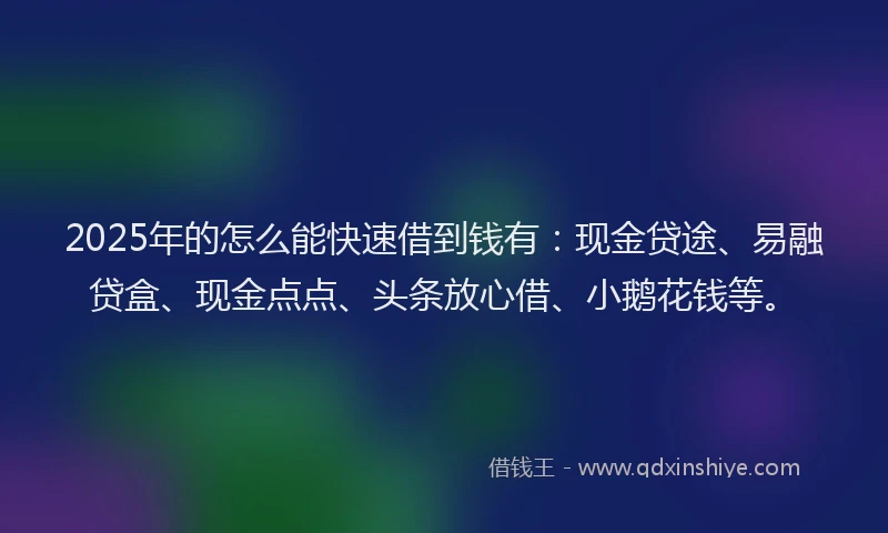 2025年的怎么能快速借到钱有：现金贷途、易融贷盒、现金点点、头条放心借、小鹅花钱等。
