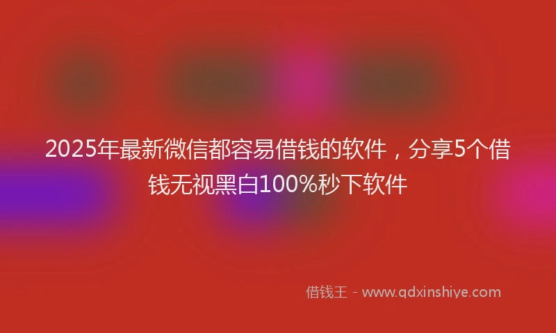 2025年最新微信都容易借钱的软件，分享5个借钱无视黑白100%秒下软件