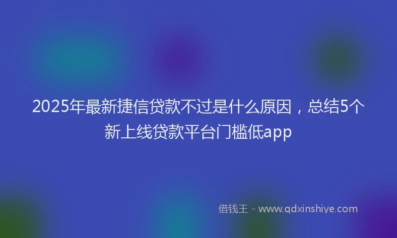 2025年最新捷信贷款不过是什么原因，总结5个新上线贷款平台门槛低app