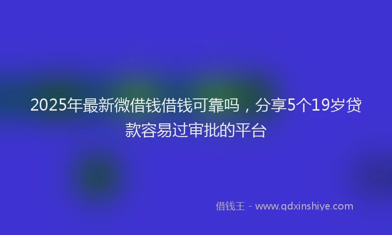 2025年最新微借钱借钱可靠吗，分享5个19岁贷款容易过审批的平台