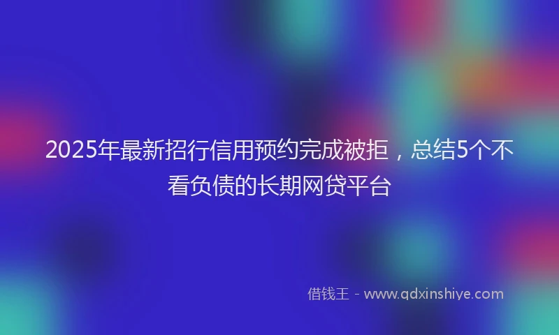 2025年最新招行信用预约完成被拒，总结5个不看负债的长期网贷平台