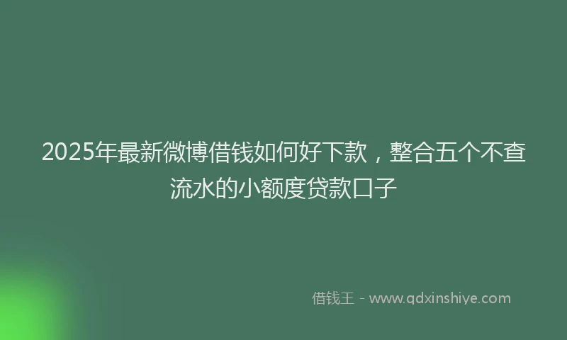 2025年最新微博借钱如何好下款，整合五个不查流水的小额度贷款口子