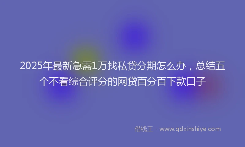 2025年最新急需1万找私贷分期怎么办，总结五个不看综合评分的网贷百分百下款口子