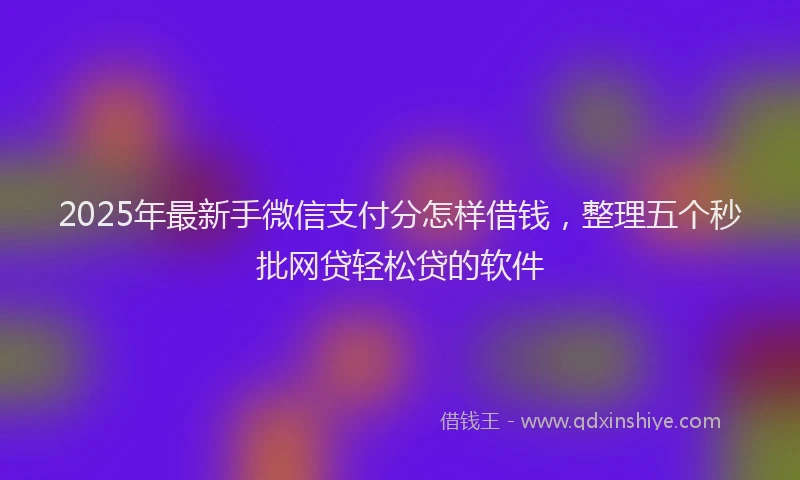 2025年最新手微信支付分怎样借钱，整理五个秒批网贷轻松贷的软件