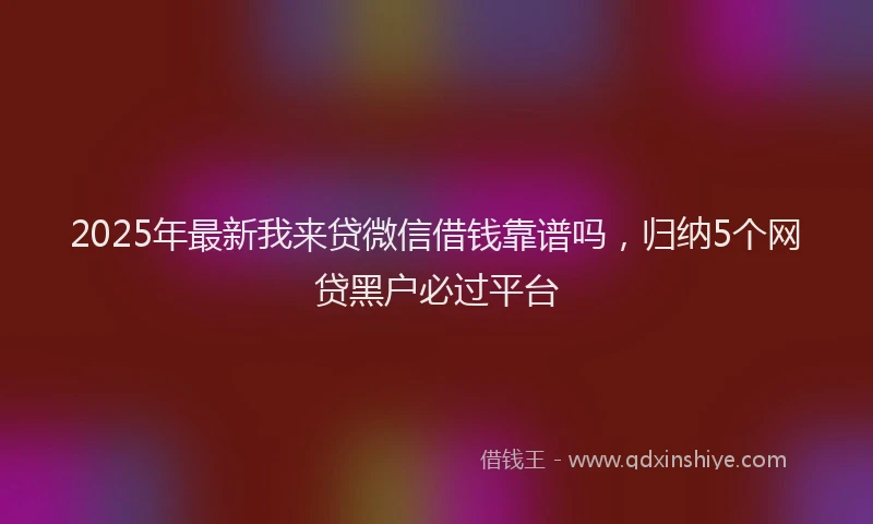 2025年最新我来贷微信借钱靠谱吗，归纳5个网贷黑户必过平台