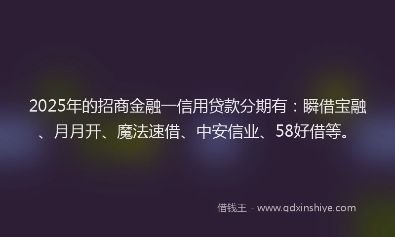 2025年的招商金融一信用贷款分期有：瞬借宝融、月月开、魔法速借、中安信业、58好借等。